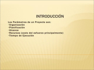 INTRODUCCIÓN  Los Parámetros de un Proyecto son: Organización Planificación Alcance Recursos (costo del esfuerzo principalmente) Tiempo de Ejecución  