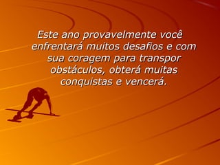 Este ano provavelmente vocêEste ano provavelmente você
enfrentará muitos desafios e comenfrentará muitos desafios e com
sua coragem para transporsua coragem para transpor
obstáculos, obterá muitasobstáculos, obterá muitas
conquistas e vencerá.conquistas e vencerá.
 