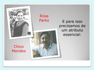 Rosa
         Parks     E para isso
                 precisamos de
                  um atributo
                   essencial:


 Chico
Mendes
 