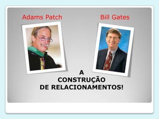 Adams Patch      Bill Gates




             A
        CONSTRUÇÃO
    DE RELACIONAMENTOS!
 