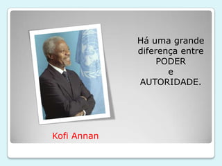 Há uma grande
             diferença entre
                  PODER
                    e
             AUTORIDADE.




Kofi Annan
 