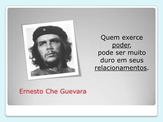 Quem exerce
                            poder,
                       pode ser muito
                        duro em seus
                      relacionamentos.


Ernesto Che Guevara
 