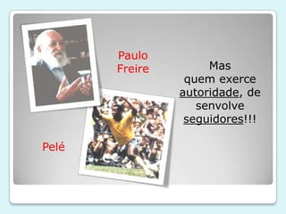 Paulo
       Freire        Mas
                 quem exerce
                autoridade, de
                   senvolve
                 seguidores!!!

Pelé
 