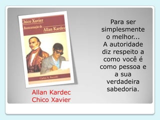 Para ser
               simplesmente
                 o melhor...
                A autoridade
                diz respeito a
                como você é
               como pessoa e
                     a sua
                 verdadeira
                  sabedoria.
Allan Kardec
Chico Xavier
 