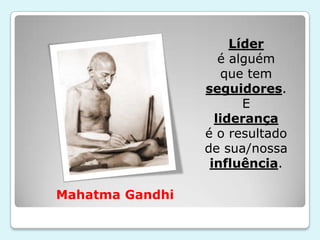 Líder
                    é alguém
                    que tem
                 seguidores.
                        E
                   liderança
                 é o resultado
                 de sua/nossa
                  influência.

Mahatma Gandhi
 