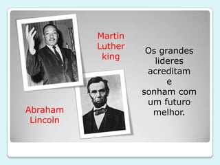 Martin
           Luther
                     Os grandes
            king
                       lideres
                     acreditam
                          e
                    sonham com
                     um futuro
Abraham               melhor.
 Lincoln
 