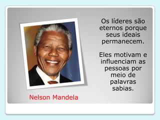Os líderes são
                 eternos porque
                   seus ideais
                  permanecem.

                 Eles motivam e
                 influenciam as
                   pessoas por
                     meio de
                     palavras
                      sabias.
Nelson Mandela
 