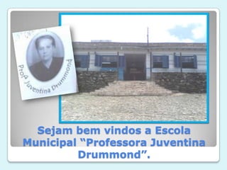 Sejam bem vindos a Escola
Municipal “Professora Juventina
         Drummond”.
 