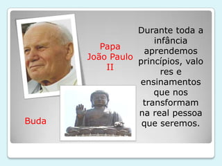 Durante toda a
                      infância
          Papa
                   aprendemos
       João Paulo
                  princípios, valo
           II
                        res e
                  ensinamentos
                      que nos
                   transformam
                  na real pessoa
Buda               que seremos.
 