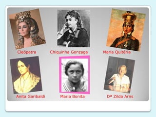 Cleópatra         Chiquinha Gonzaga   Maria Quitéria




Anita Garibaldi       Maria Bonita     Dª Zilda Arns
 