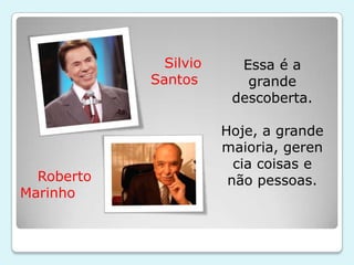 Silvio     Essa é a
            Santos        grande
                        descoberta.

                       Hoje, a grande
                       maioria, geren
                         cia coisas e
  Roberto               não pessoas.
Marinho
 
