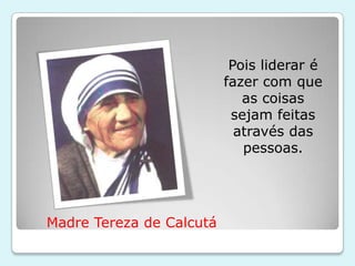 Pois liderar é
                          fazer com que
                             as coisas
                           sejam feitas
                            através das
                             pessoas.




Madre Tereza de Calcutá
 