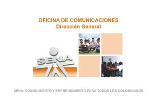 OFICINA DE COMUNICACIONES
                 Dirección General




SENA: CONOCIMIENTO Y EMPRENDIMIENTO PARA TODOS LOS COLOMBIANOS
 