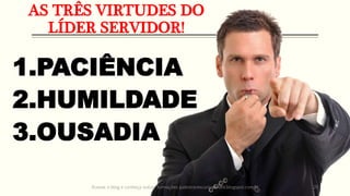 AS TRÊS VIRTUDES DO
LÍDER SERVIDOR!
1.PACIÊNCIA
2.HUMILDADE
3.OUSADIA
Acesse o blog e conheça outras formações palestrantecarlosandre.blogspot.com.br 20
 