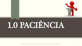 1.0 PACIÊNCIA
Acesse o blog e conheça outras formações palestrantecarlosandre.blogspot.com.br 21
 