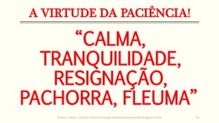 A VIRTUDE DA PACIÊNCIA!
“CALMA,
TRANQUILIDADE,
RESIGNAÇÃO,
PACHORRA, FLEUMA”
Acesse o blog e conheça outras formações palestrantecarlosandre.blogspot.com.br 22
 