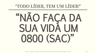 “TODO LÍDER, TEM UM LÍDER!”
“NÃO FAÇA DA
SUA VIDA UM
0800 (SAC)”
Acesse o blog e conheça outras formações palestrantecarlosandre.blogspot.com.br 28
 