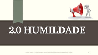 2.0 HUMILDADE
Acesse o blog e conheça outras formações palestrantecarlosandre.blogspot.com.br 29
 