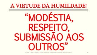 A VIRTUDE DA HUMILDADE!
“MODÉSTIA,
RESPEITO,
SUBMISSÃO AOS
OUTROS”Acesse o blog e conheça outras formações palestrantecarlosandre.blogspot.com.br 30
 