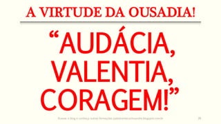 A VIRTUDE DA OUSADIA!
“AUDÁCIA,
VALENTIA,
CORAGEM!”Acesse o blog e conheça outras formações palestrantecarlosandre.blogspot.com.br 39
 