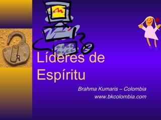 Líderes de
Espíritu
Brahma Kumaris – Colombia
www.bkcolombia.com
 