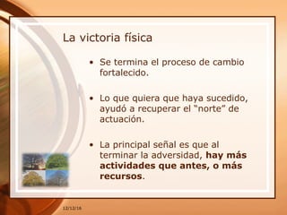 La victoria física
• Se termina el proceso de cambio
fortalecido.
• Lo que quiera que haya sucedido,
ayudó a recuperar el “norte” de
actuación.
• La principal señal es que al
terminar la adversidad, hay más
actividades que antes, o más
recursos.
12/12/16
 