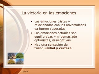 La victoria en las emociones
• Las emociones tristes y
relacionadas con las adversidades
ya fueron superadas.
• Las emociones actuales son
equilibradas – ni demasiado
optimistas, ni negativas.
• Hay una sensación de
tranquilidad y certeza.
12/12/16
 