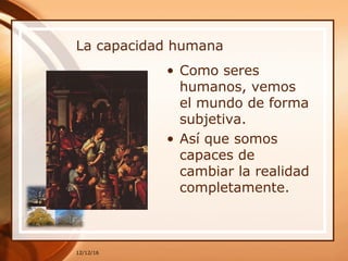 La capacidad humana
• Como seres
humanos, vemos
el mundo de forma
subjetiva.
• Así que somos
capaces de
cambiar la realidad
completamente.
12/12/16
 