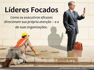 Líderes Focados
Como os executivos eficazes
direcionam sua própria atenção – e a
de suas organizações.

por Daniel de Carvalho Luz - Fevereiro 2014

 