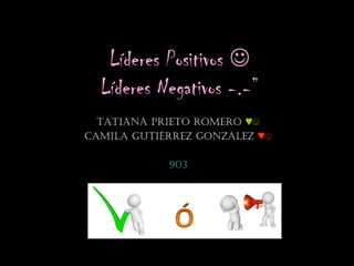 Líderes Positivos 
Líderes Negativos -.-”
TATIANA PRIETO ROMERO ♥☺
CAMILA GUTIÉRREZ GONZÁLEZ ♥☺
903
 