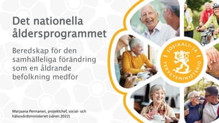 Det nationella
åldersprogrammet
Beredskap för den
samhälleliga förändring
som en åldrande
befolkning medför
Marjaana Pennanen, projektchef, social- och
hälsovårdsministeriet (våren 2022)
 