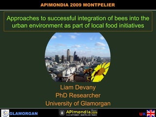 INTRO Approaches to successful integration of bees into the urban environment as part of local food initiatives Liam Devany PhD Researcher University of Glamorgan GLAMORGAN U K APIMONDIA 2009   MONTPELIER 