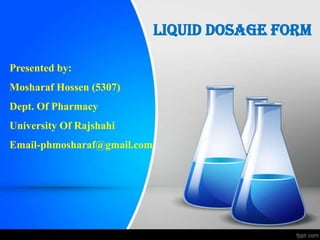Liquid Dosage Form
Presented by:
Mosharaf Hossen (5307)
Dept. Of Pharmacy
University Of Rajshahi
Email-phmosharaf@gmail.com
 