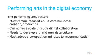 Performing arts in the digital economy
The performing arts sector:
• Must remain focused on its core business:
creation/pr...