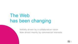 The Web
has been changing
Initially driven by a collaborative vision
Now driven mainly by commercial interests
 