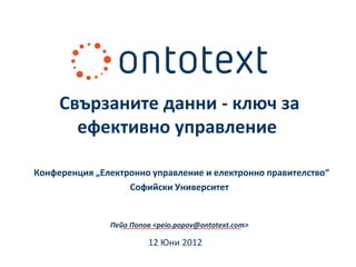 Свързаните данни - ключ за
       ефективно управление

Конференция „Електронно управление и електронно правителство“
                   Софийски Университет


               Пейо Попов <peio.popov@ontotext.com>

                        12 Юни 2012
 