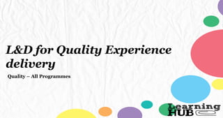 L&D for Quality Experience
delivery
Quality – All Programmes
 
