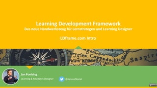 Learning Development Framework
Das neue Handwerkszeug für Lernstrategen und Learning Designer
Jan Foelsing
Learning & NewWork Designer @JansnetSocial
LDframe.com Intro
 