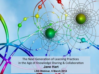 The	
  Next	
  Genera,on	
  of	
  Learning	
  Prac,ces	
  
	
  in	
  the	
  Age	
  of	
  Knowledge	
  Sharing	
  &	
  Collabora,on	
  
	
  Jane Hart
LSG Webinar, 6 March 2014

 