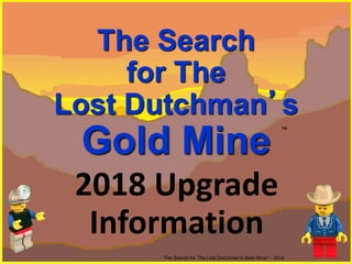The Search
for The
Lost Dutchman’s
Gold Mine
The Search for The Lost Dutchman’s Gold Mine™ - 2018
™
2018 Upgrade
Information
 