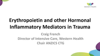 Erythropoietin and other Hormonal
Inflammatory Mediators in Trauma
Craig French
Director of Intensive Care, Western Health
Chair ANZICS CTG
 