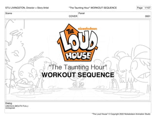 Scene
COVER
Panel
0001
Dialog
LINCOLN (MOUTH FULL)
Uninspired.
STU LIVINGSTON, Director + Story Artist Page 1/107
"The Taunting Hour" WORKOUT SEQUENCE
"The Loud House" © Copyright 2022 Nickelodeon Animation Studio
 