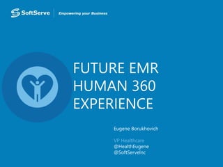 FUTURE EMR
HUMAN 360
EXPERIENCE
Eugene Borukhovich
VP Healthcare
@HealthEugene
@SoftServeInc
 
