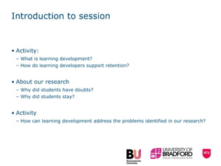 Introduction to session Activity:  What is learning development?  How do learning developers support retention?  About our research  Why did students have doubts? Why did students stay? Activity How can learning development address the problems identified in our research? 