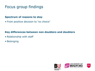 Focus group findings Spectrum of reasons to stay   From positive decision to ‘ no choice ’ Key differences between non doubters and doubters Relationship with staff Belonging 