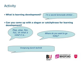 Activity  What is learning development?  Can you come up with a slogan or catchphrase for learning development? Vorsprung durch technik  Where do you want to go today?  Plop, plop, fizz, fizz, oh what a relief it is…   I’m a secret lemonade drinker… 