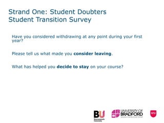 Strand One: Student Doubters Student Transition Survey Have you considered withdrawing at any point during your first year?  P lease tell us what made you  consider leaving . What has helped you  decide to stay  on your course? 