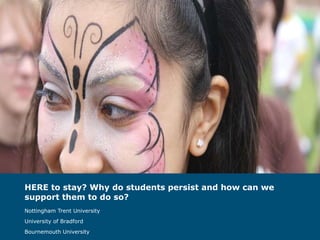 HERE to stay? Why do students persist and how can we support them to do so?   Nottingham Trent University University of Bradford Bournemouth University 