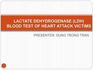 PRESENTER: DUNG TRONG TRAN
1
LACTATE DEHYDROGENASE (LDH)
BLOOD TEST OF HEART ATTACK VICTIMS
 