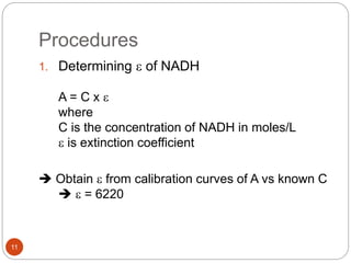 Procedures
11
1. Determining e of NADH
A = C x e
where
C is the concentration of NADH in moles/L
e is extinction coefficient
 Obtain e from calibration curves of A vs known C
 e = 6220
 